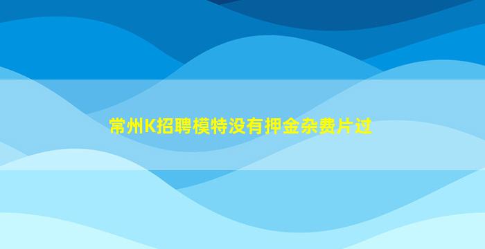 常州K招聘模特没有押金杂费片过